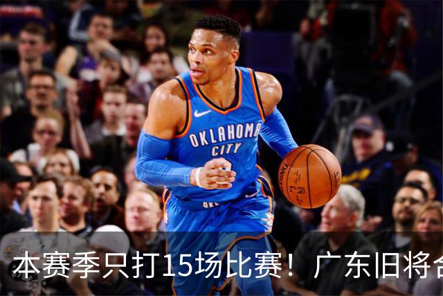 本赛季只打15场比赛！广东旧将合同到期，下赛季能否再次携手杜锋？